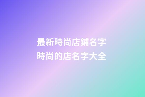 最新時尚店鋪名字 時尚的店名字大全-第1張-店鋪起名-玄機派